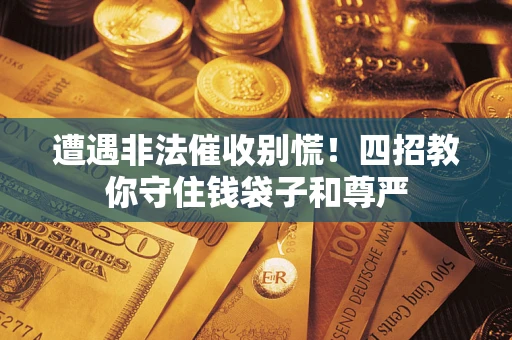 济南遭遇非法催收别慌！四招教你守住钱袋子和尊严