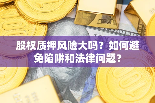 济南股权质押风险大吗？如何避免陷阱和法律问题？
