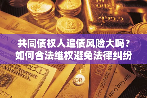 济南共同债权人追债风险大吗?如何合法维权避免法律纠纷? 济南共同债权人追债风险大吗?如何合法维权避免法律纠纷?