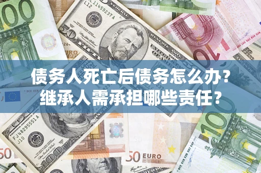 济南债务人死亡后债务怎么办？继承人需承担哪些责任？