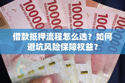 济南借款抵押流程怎么选？如何避坑风险保障权益？