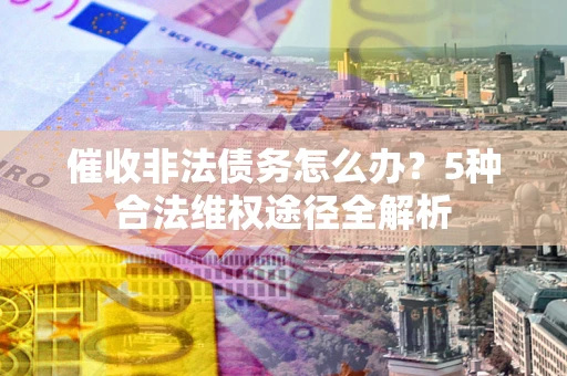 济南催收非法债务怎么办？5种合法维权途径全解析