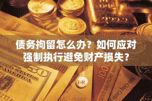 济南债务拘留怎么办？如何应对强制执行避免财产损失？