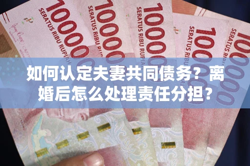 济南如何认定夫妻共同债务？离婚后怎么处理责任分担？