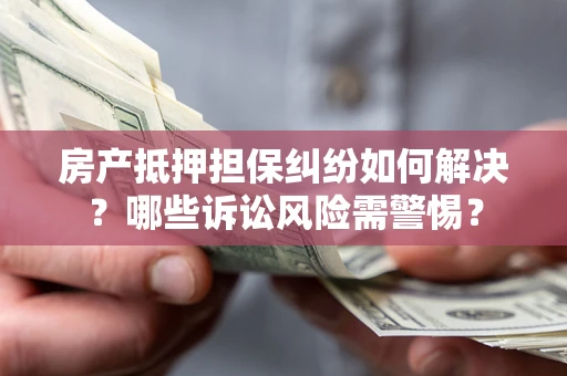 济南房产抵押担保纠纷如何解决？哪些诉讼风险需警惕？