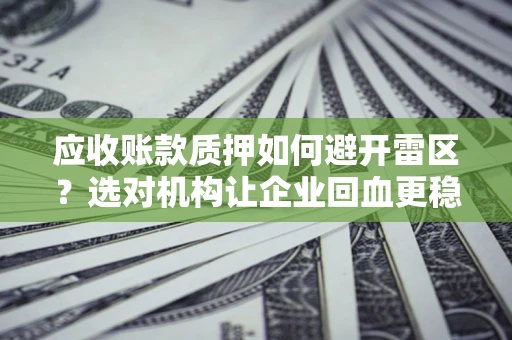 济南应收账款质押如何避开雷区？选对机构让企业回血更稳