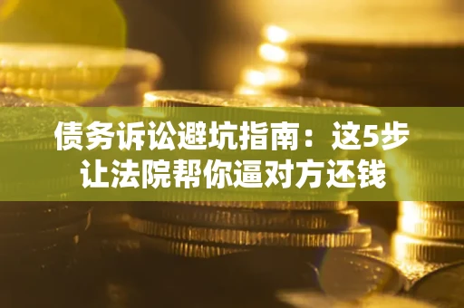 济南债务诉讼避坑指南：这5步让法院帮你逼对方还钱