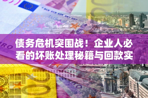 济南债务危机突围战！企业人必看的坏账处理秘籍与回款实战指南
