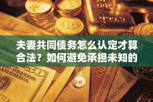 济南夫妻共同债务怎么认定才算合法？如何避免承担未知的债务风险？