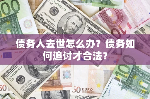 济南债务人去世怎么办？债务如何追讨才合法？
