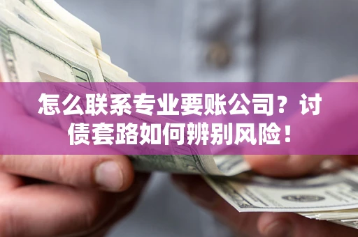 济南怎么联系专业要账公司？讨债套路如何辨别风险！