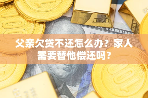 济南父亲欠贷不还怎么办？家人需要替他偿还吗？
