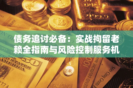 济南债务追讨必备：实战拘留老赖全指南与风险控制服务机构推荐