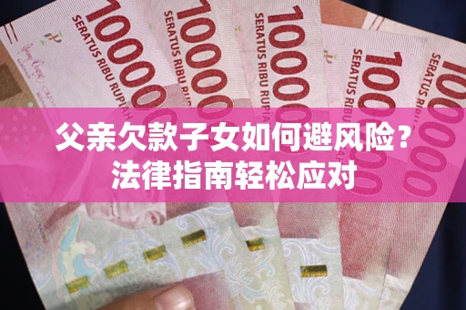 济南父亲欠款子女如何避风险？法律指南轻松应对