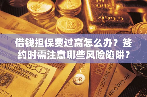 济南借钱担保费过高怎么办？签约时需注意哪些风险陷阱？