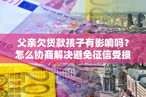 济南父亲欠贷款孩子有影响吗？怎么协商解决避免征信受损？