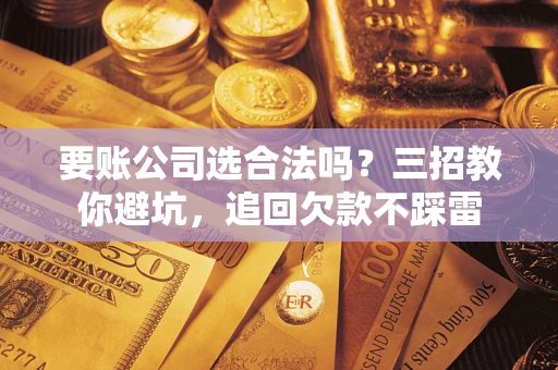 济南要账公司选合法吗？三招教你避坑，追回欠款不踩雷