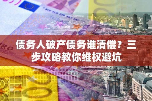 济南债务人破产债务谁清偿?三步攻略教你维权避坑 济南债务人破产债务谁清偿?三步攻略教你维权避坑