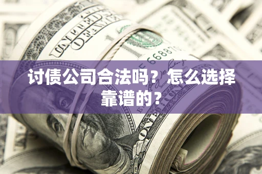 济南讨债公司合法吗？怎么选择靠谱的？