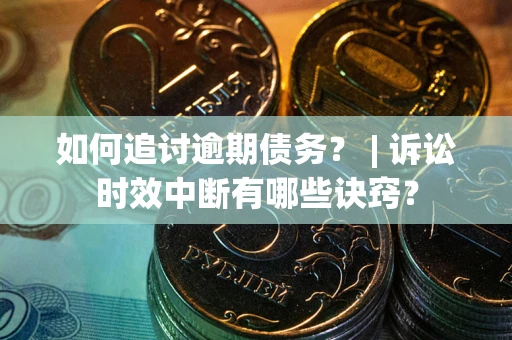 济南如何追讨逾期债务？ | 诉讼时效中断有哪些诀窍？