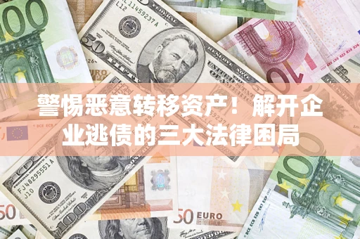 济南警惕恶意转移资产！解开企业逃债的三大法律困局