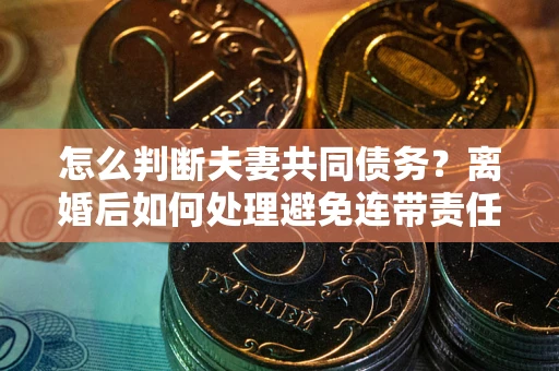 济南怎么判断夫妻共同债务？离婚后如何处理避免连带责任？