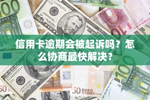 济南信用卡逾期会被起诉吗？怎么协商最快解决？