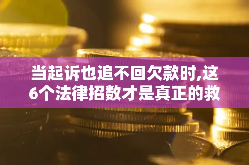 济南当起诉也追不回欠款时,这6个法律招数才是真正的救命稻草