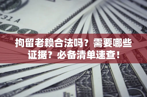 济南拘留老赖合法吗？需要哪些证据？必备清单速查！