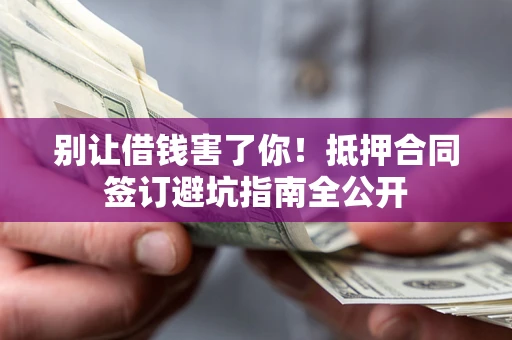 济南别让借钱害了你！抵押合同签订避坑指南全公开
