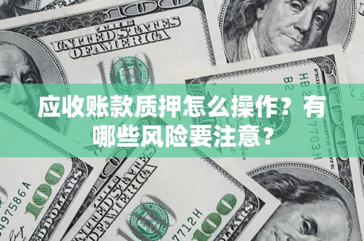 济南应收账款质押怎么操作？有哪些风险要注意？