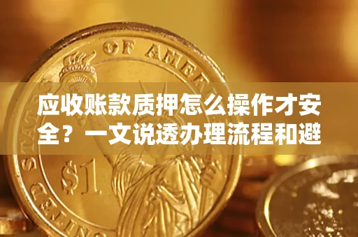 济南应收账款质押怎么操作才安全？一文说透办理流程和避险绝招